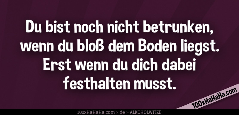 Du bist noch nicht betrunken, wenn du bloss dem Boden liegst. Erst wenn du dich dabei festhalten musst.