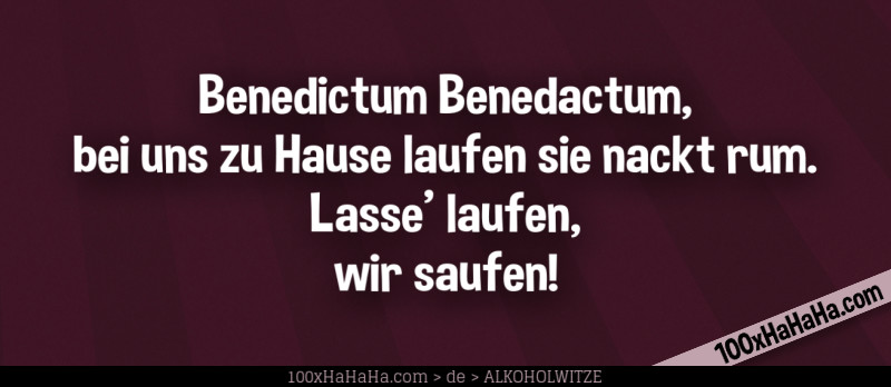 Benedictum Benedactum, / bei uns zu Hause laufen sie nackt rum. / Lasse' laufen, / wir saufen!