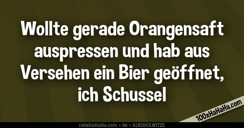 Wollte gerade Orangensaft auspressen und hab aus Versehen ein Bier geoeffnet, ich Schussel