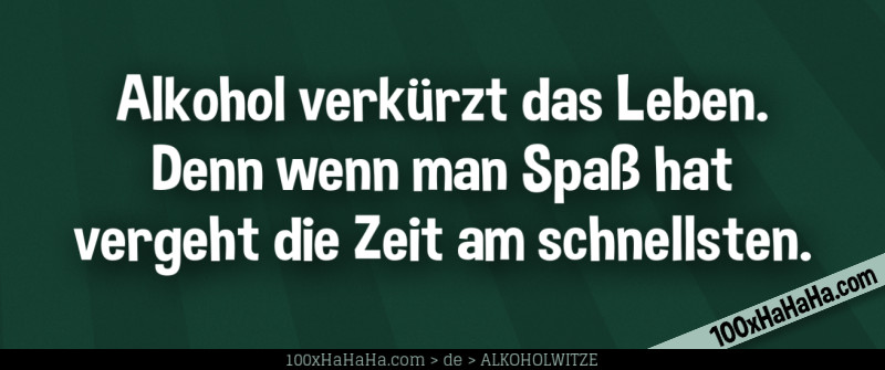 Alkohol verkuerzt das Leben. Denn wenn man Spass hat vergeht die Zeit am schnellsten.
