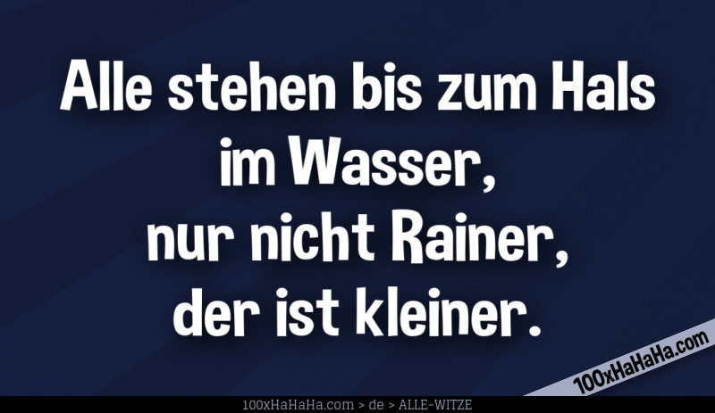 Alle stehen bis zum Hals im Wasser, nur nicht Rainer, der ist kleiner