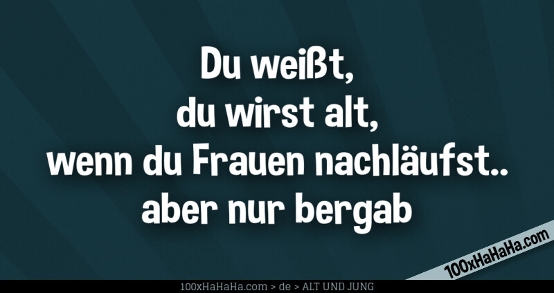 Du weisst, du wirst alt, wenn du Frauen nachlaeufst.. aber nur bergab