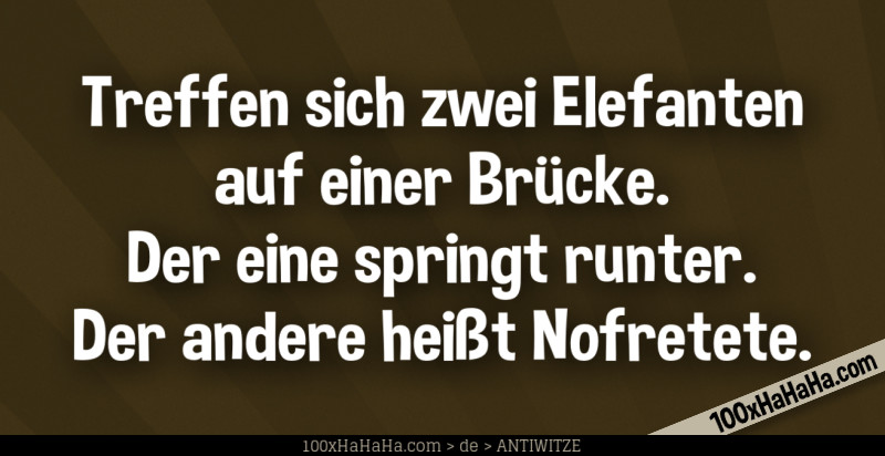 Treffen sich zwei Elefanten auf einer Bruecke. Der eine springt runter. Der andere heisst Nofretete.