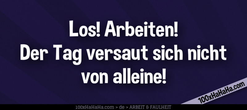 Los! Arbeiten! / Der Tag versaut sich nicht / von alleine!