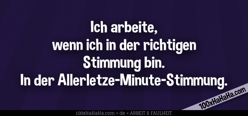 Ich arbeite, wenn ich in der richtigen Stimmung bin. In der Allerletze-Minute-Stimmung.