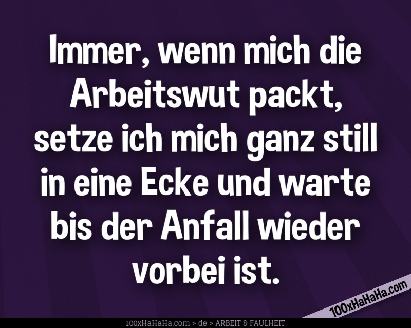 Immer, wenn mich die Arbeitswut packt, setze ich mich ganz still in eine Ecke und warte bis der Anfall wieder vorbei ist.