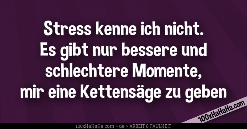 Stress kenne ich nicht. Es gibt nur bessere und schlechtere Momente, mir eine Kettensaege zu geben