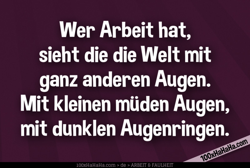 Wer Arbeit hat, sieht die die Welt mit ganz anderen Augen. Mit kleinen mueden Augen, mit dunklen Augenringen.