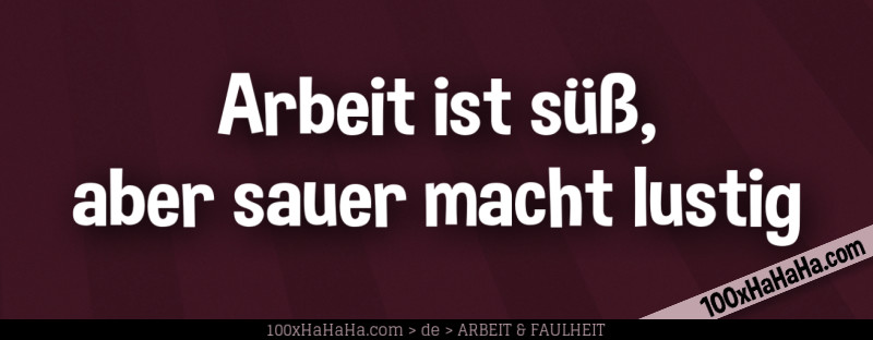Arbeit ist suess, aber sauer macht lustig