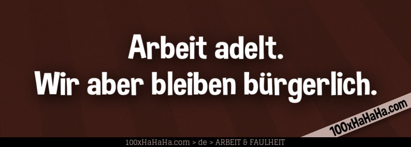 Arbeit adelt. Wir aber bleiben buergerlich