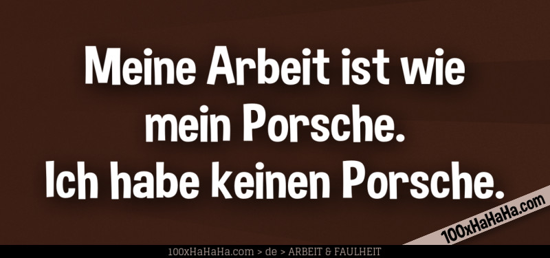 Meine Arbeit ist wie mein Porsche. Ich habe keinen Porsche.