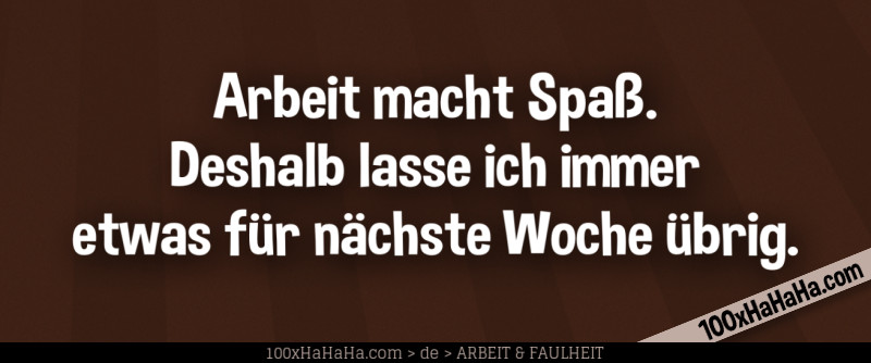 Arbeit macht Spass. Deshalb lasse ich immer etwas fuer naechste Woche uebrig.