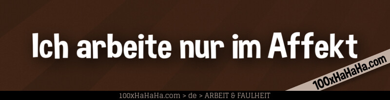 Ich arbeite nur im Affekt