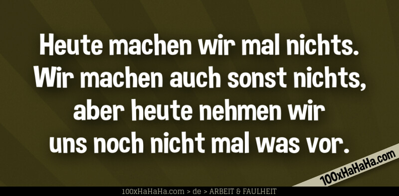 Heute machen wir mal nichts. Wir machen auch sonst nichts, aber heute nehmen wir uns noch nicht mal was vor.