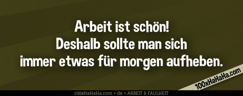 Arbeit ist schoen! Deshalb sollte man sich immer etwas fuer morgen aufheben.