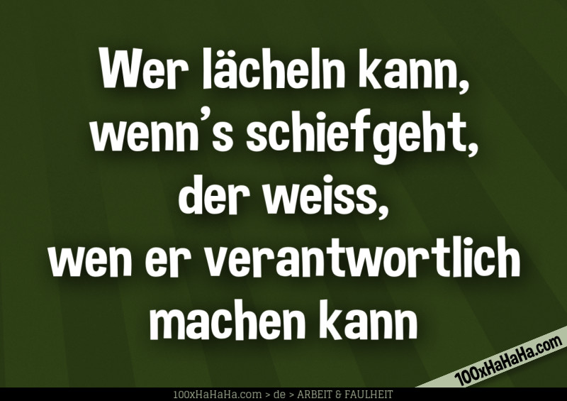 Wer laecheln kann, wenn's schiefgeht, der weiss, wen er verantwortlich machen kann