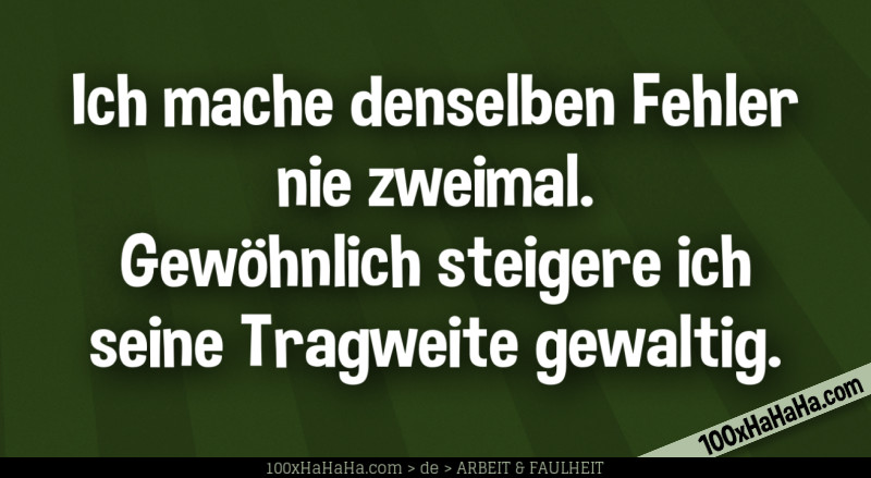 Ich mache denselben Fehler nie zweimal. Gewoehnlich steigere ich seine Tragweite gewaltig.