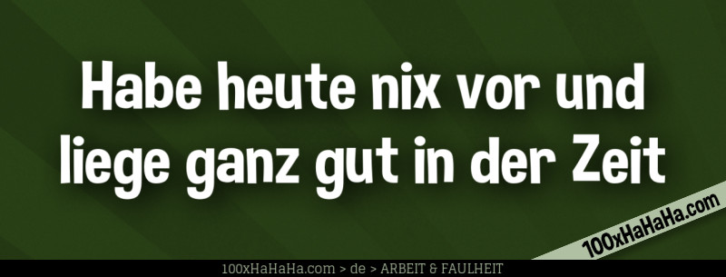 Habe heute nix vor und liege ganz gut in der Zeit