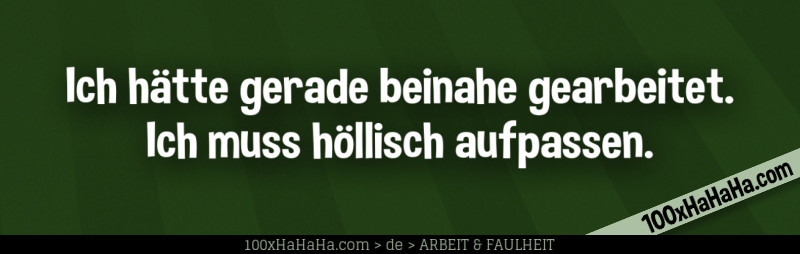 Ich haette gerade beinahe gearbeitet. Ich muss hoellisch aufpassen.