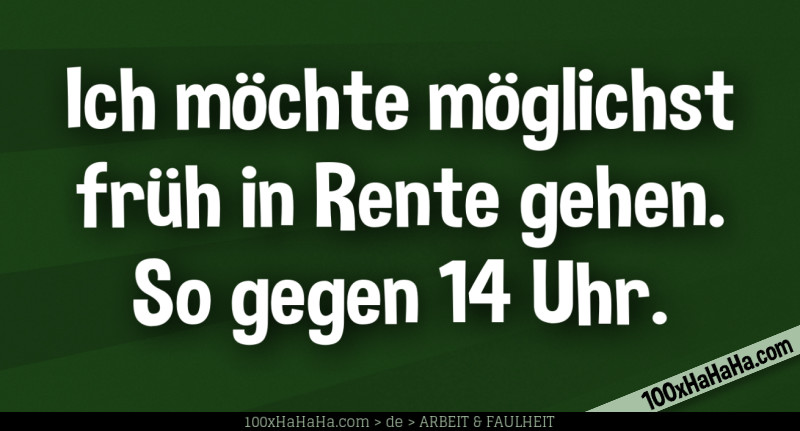 Ich moechte moeglichst frueh in Rente gehen. So gegen 14 Uhr.