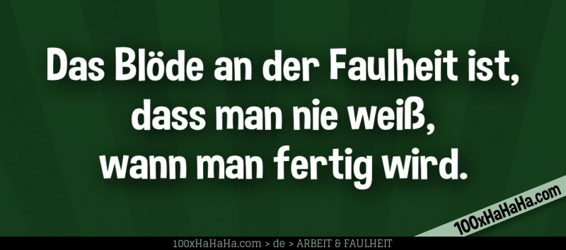 Das Bloede an der Faulheit ist, dass man nie weiss, wann man fertig wird.