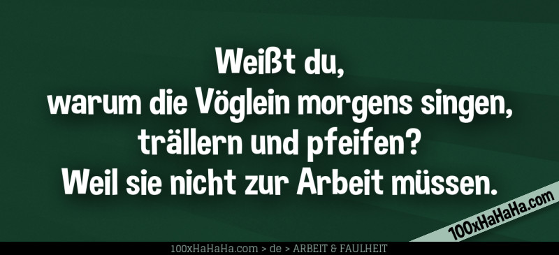 Weisst du, warum die Voeglein morgens singen, traellern und pfeifen? Weil sie nicht zur Arbeit muessen.