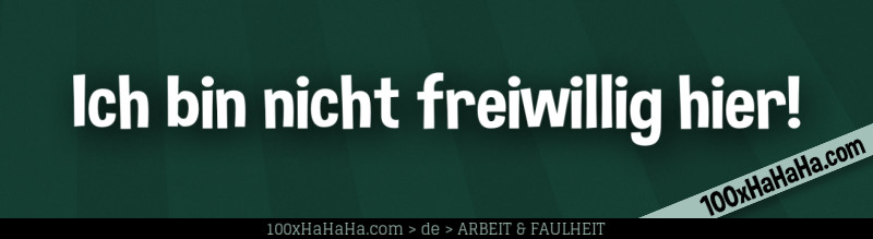 Ich bin nicht freiwillig hier!