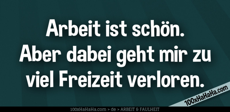Arbeit ist schoen. Aber dabei geht mir zu viel Freizeit verloren.
