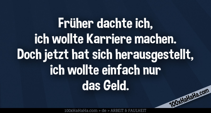 Frueher dachte ich, ich wollte Karriere machen. Doch jetzt hat sich herausgestellt, ich wollte einfach nur das Geld