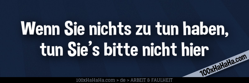 Wenn Sie nichts zu tun haben, tun Sie's bitte nicht hier