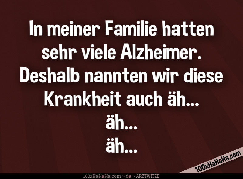 In meiner Familie hatten sehr viele Alzheimer. Deshalb nannten wir diese Krankheit auch aeh... aeh... aeh...