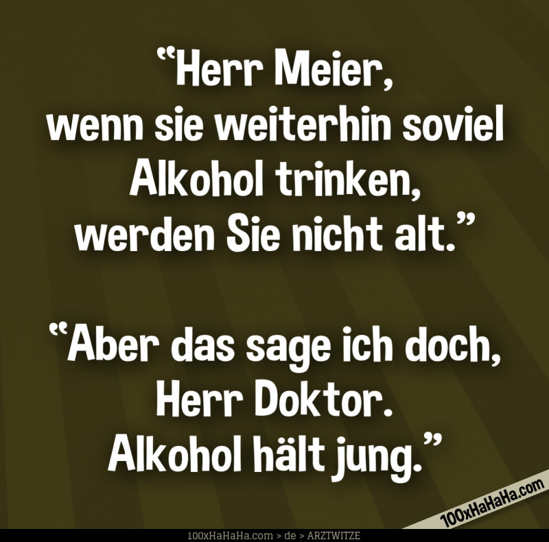 "Herr Meier, wenn sie weiterhin soviel Alkohol trinken, werden Sie nicht alt" —"Aber das sage ich doch, Herr Doktor. Alkohol haelt jung"