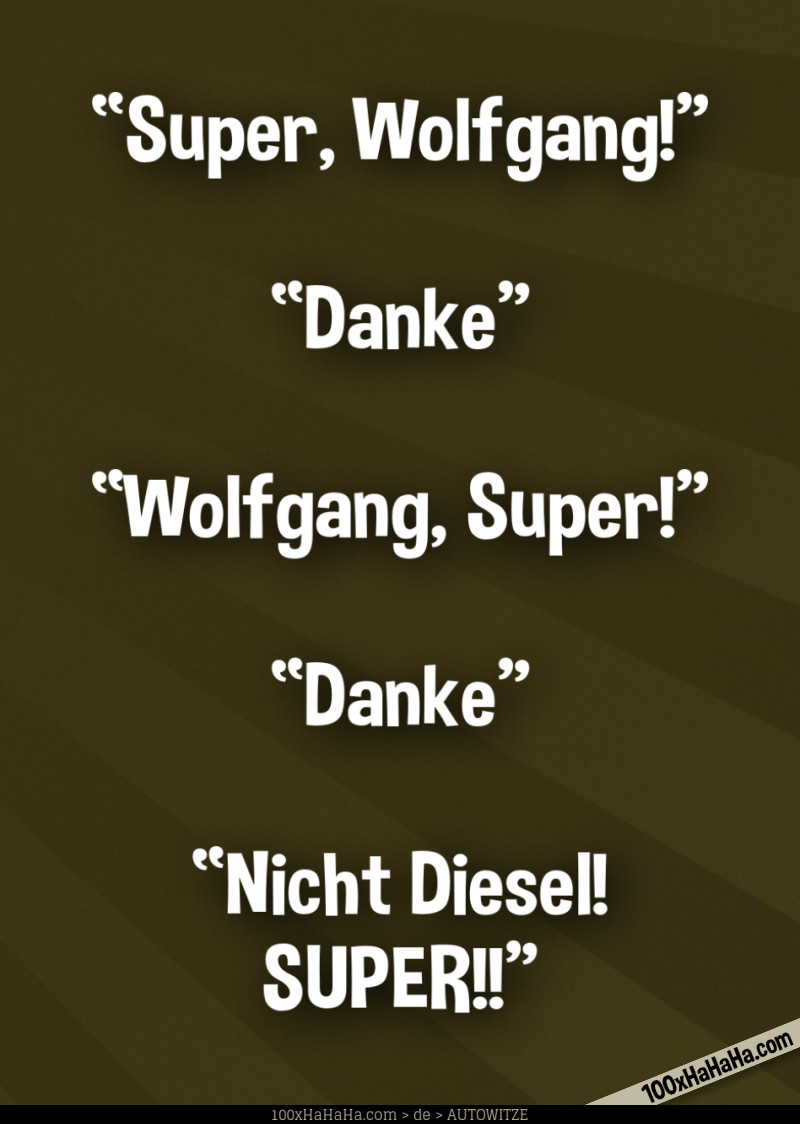 "Super, Wolfgang!" —"Danke" —"Wolfgang, Super!" —"Danke" —"Nicht Diesel! SUPER!!"