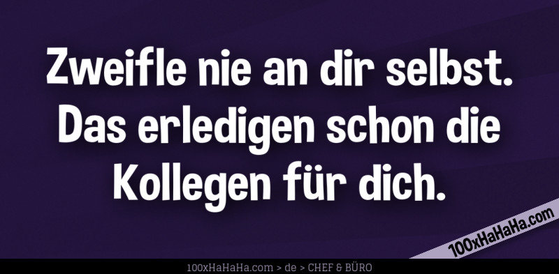 Zweifle nie an dir selbst. Das erledigen schon die Kollegen fuer dich.