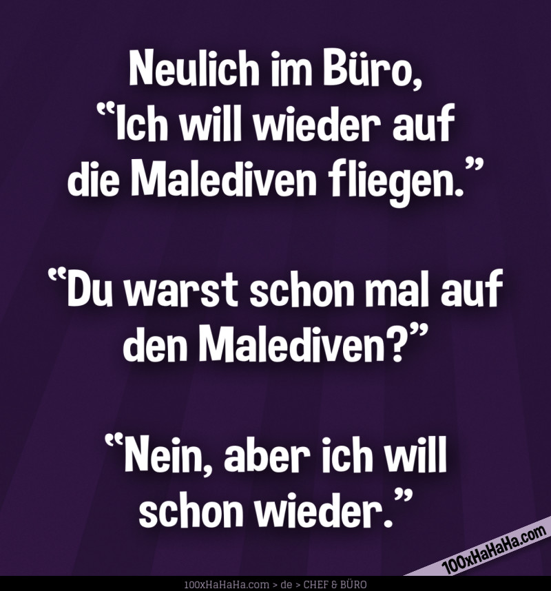 Neulich im Buero, "Ich will wieder auf die Malediven fliegen" —"Du warst schon mal auf den Malediven?" —"Nein, aber ich will schon wieder"