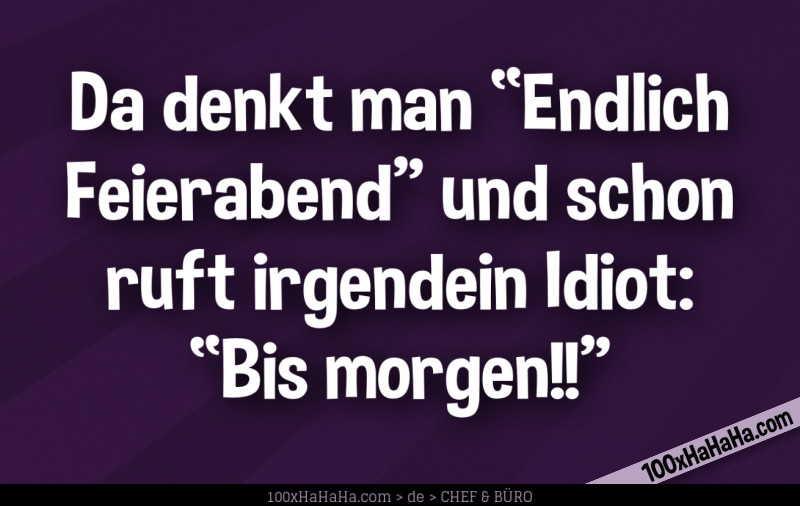 Da denkt man "Endlich Feierabend" und schon ruft irgendein Idiot: "Bis morgen!!"
