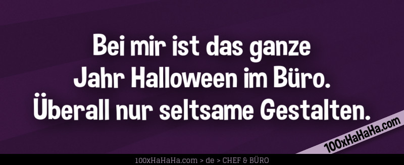 Bei mir ist das ganze Jahr Halloween im Buero. Ueberall nur seltsame Gestalten.