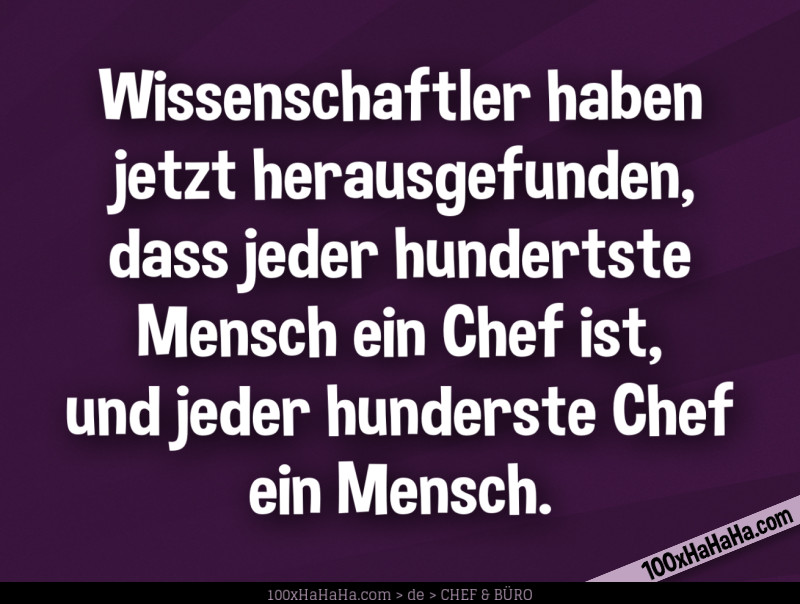 Wissenschaftler haben jetzt herausgefunden, dass jeder hundertste Mensch ein Chef ist, und jeder hunderste Chef ein Mensch.