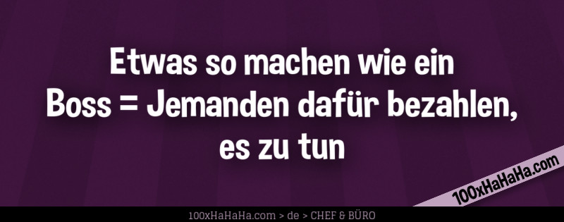 Etwas so machen wie ein Boss = Jemanden dafuer bezahlen, es zu tun