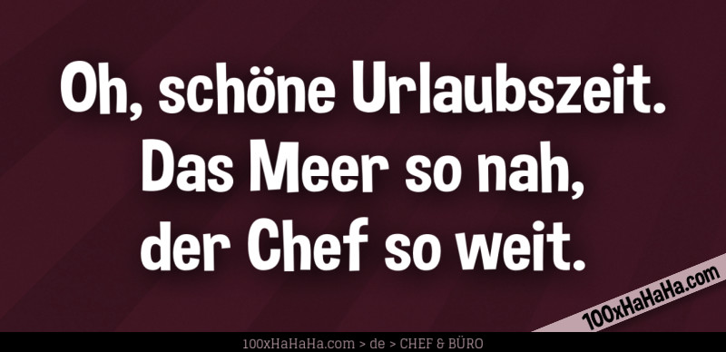 Oh, schoene Urlaubszeit. / Das Meer so nah, / der Chef so weit.