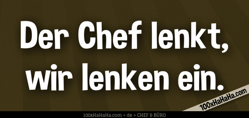 Der Chef lenkt, wir lenken ein.