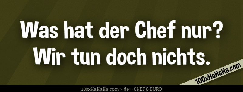 Was hat der Chef nur? Wir tun doch nichts.