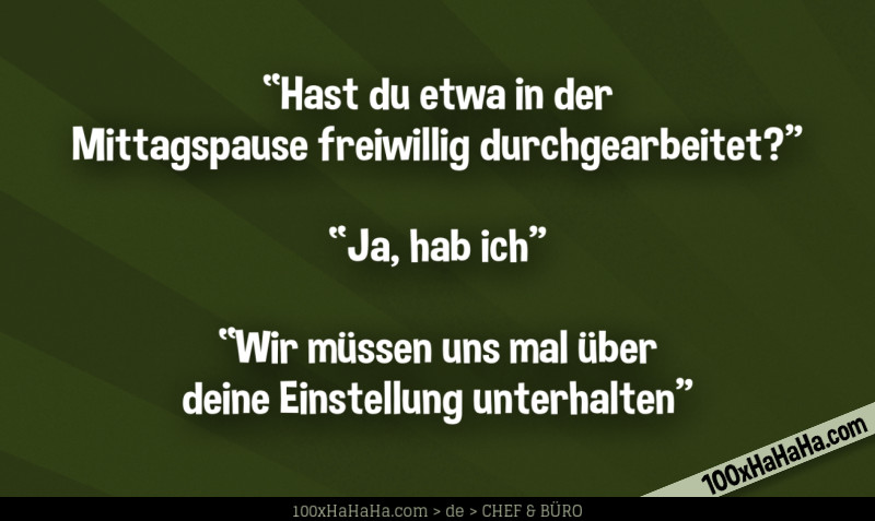 "Hast du etwa in der Mittagspause freiwillig durchgearbeitet?" —"Ja, hab ich" —"Wir muessen uns mal ueber deine Einstellung unterhalten"