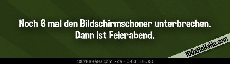 Noch 6 mal den Bildschirmschoner unterbrechen. Dann ist Feierabend
