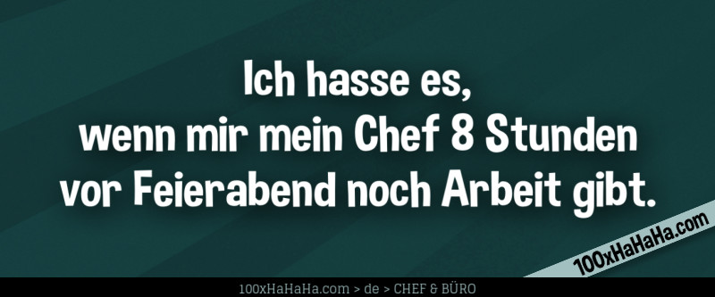 Ich hasse es, wenn mir mein Chef 8 Stunden vor Feierabend noch Arbeit gibt.