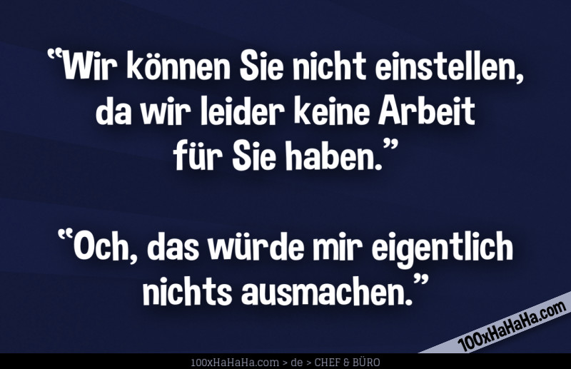 "Wir koennen Sie nicht einstellen, da wir leider keine Arbeit fuer Sie haben" —"Och, das wuerde mir eigentlich nichts ausmachen"