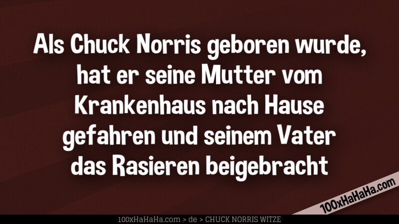Als Chuck Norris geboren wurde, hat er seine Mutter vom Krankenhaus nach Hause gefahren und seinem Vater das Rasieren beigebracht