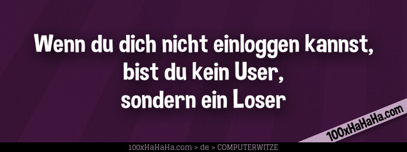 Wenn du dich nicht einloggen kannst, bist du kein User, sondern ein Loser
