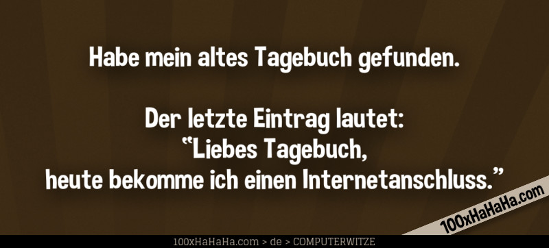 Habe mein altes Tagebuch gefunden. Der letzte Eintrag lautet: "Liebes Tagebuch, heute bekomme ich einen Internetanschluss"