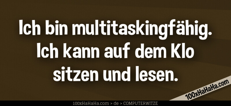 Ich bin multitaskingfaehig. Ich kann auf dem Klo sitzen und lesen.